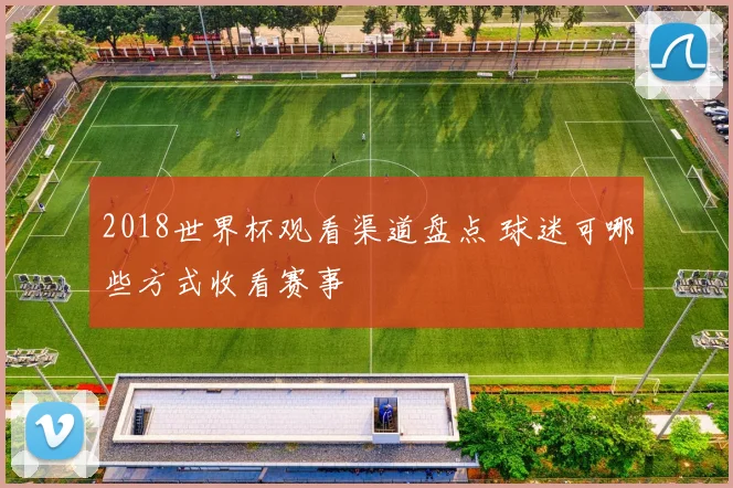 2018世界杯观看渠道盘点 球迷可哪些方式收看赛事