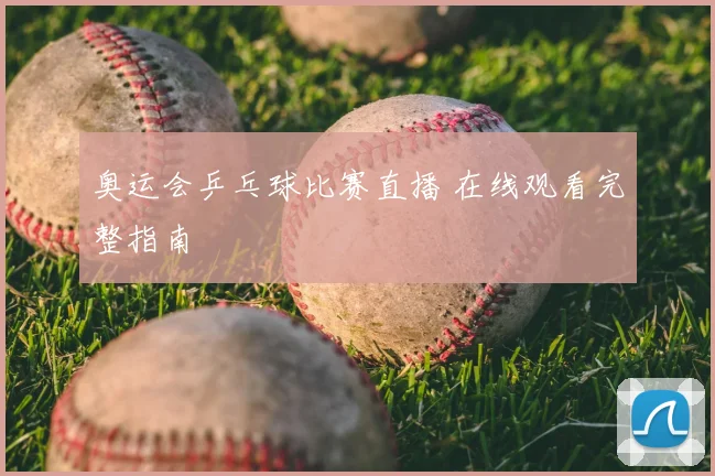 奥运会乒乓球比赛直播 在线观看完整指南