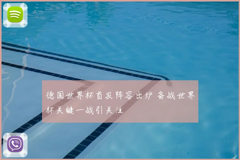 德国世界杯首发阵容出炉 备战世界杯关键一战引关注