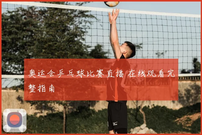 奥运会乒乓球比赛直播 在线观看完整指南