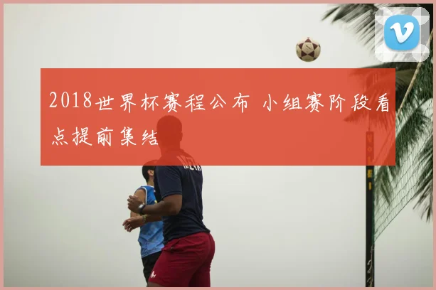 2018世界杯赛程公布 小组赛阶段看点提前集结