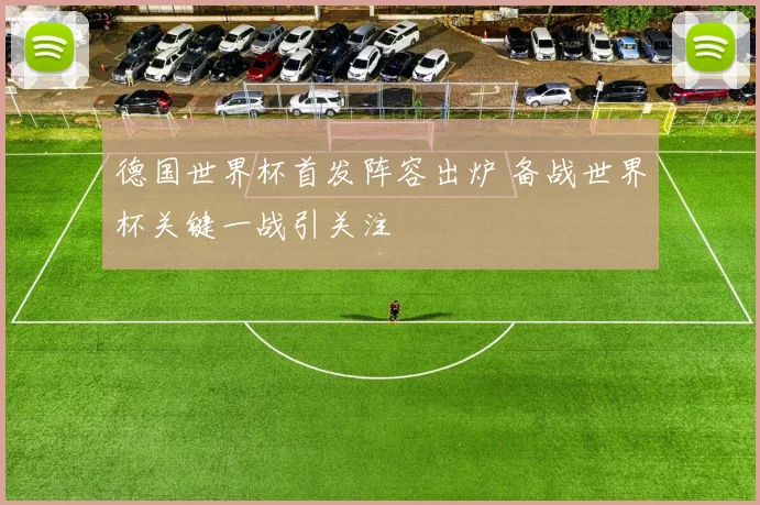 德国世界杯首发阵容出炉 备战世界杯关键一战引关注