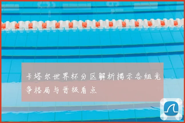 卡塔尔世界杯分区解析揭示各组竞争格局与晋级看点