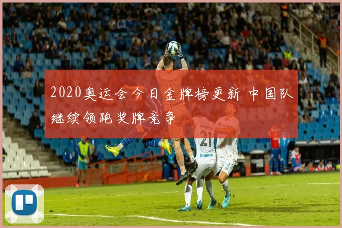 2020奥运会今日金牌榜更新 中国队继续领跑奖牌竞争