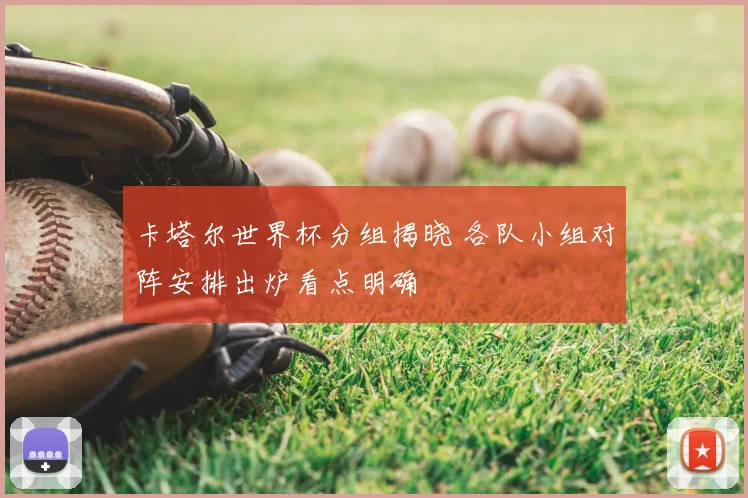 卡塔尔世界杯分组揭晓 各队小组对阵安排出炉看点明确