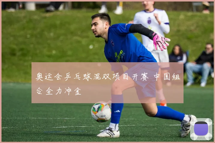 奥运会乒乓球混双项目开赛 中国组合全力冲金