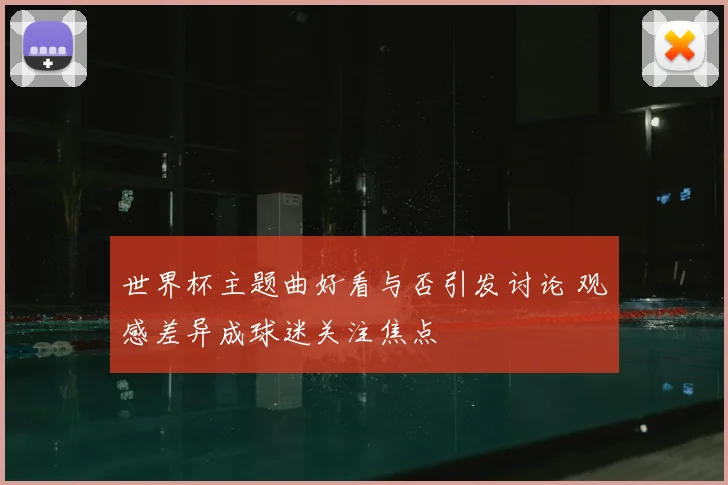 世界杯主题曲好看与否引发讨论 观感差异成球迷关注焦点