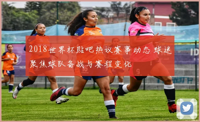 2018世界杯贴吧热议赛事动态 球迷聚焦球队备战与赛程变化