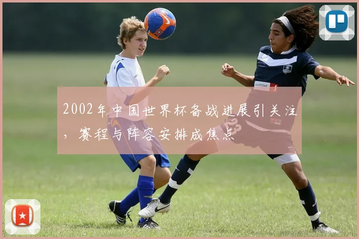 2002年中国世界杯备战进展引关注，赛程与阵容安排成焦点