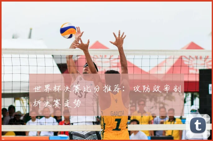 世界杯决赛比分推荐：攻防效率剖析决赛走势