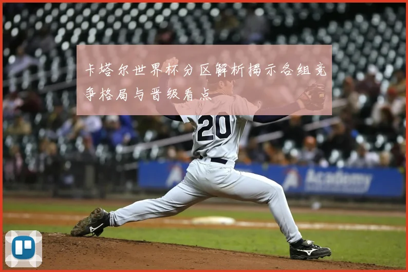 卡塔尔世界杯分区解析揭示各组竞争格局与晋级看点