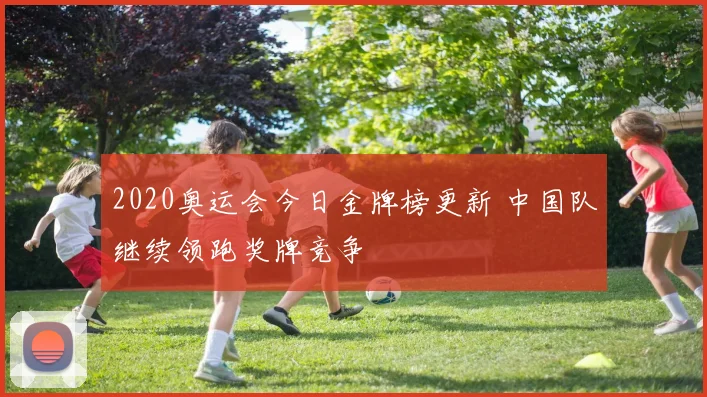 2020奥运会今日金牌榜更新 中国队继续领跑奖牌竞争